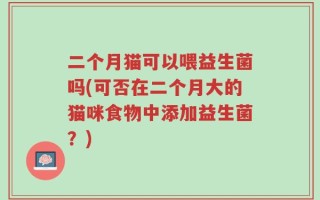 二个月猫可以喂益生菌吗(可否在二个月大的猫咪食物中添加益生菌？)