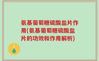 氨基葡萄糖硫酸盐片作用(氨基葡萄糖硫酸盐片的功效和作用解析)