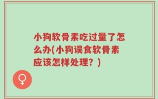 小狗软骨素吃过量了怎么办(小狗误食软骨素应该怎样处理？)