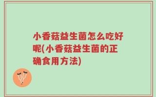 小香菇益生菌怎么吃好呢(小香菇益生菌的正确食用方法)
