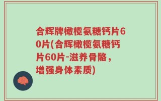 合辉牌橄榄氨糖钙片60片(合辉橄榄氨糖钙片60片-滋养骨骼，增强身体素质)