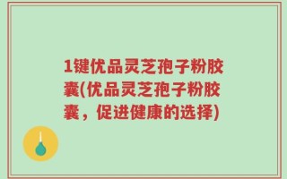1键优品灵芝孢子粉胶囊(优品灵芝孢子粉胶囊，促进健康的选择)