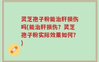 灵芝孢子粉能治肝损伤吗(能治肝损伤？灵芝孢子粉实际效果如何？)