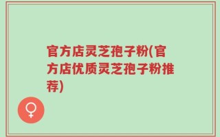 官方店灵芝孢子粉(官方店优质灵芝孢子粉推荐)