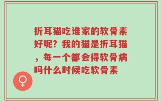 折耳猫吃谁家的软骨素好呢？我的猫是折耳猫，每一个都会得软骨病吗什么时候吃软骨素