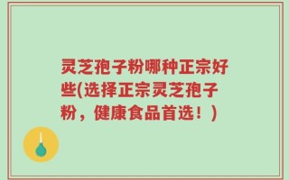 灵芝孢子粉哪种正宗好些(选择正宗灵芝孢子粉，健康食品首选！)
