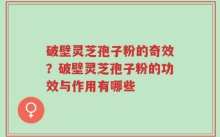 破壁灵芝孢子粉的奇效？破壁灵芝孢子粉的功效与作用有哪些
