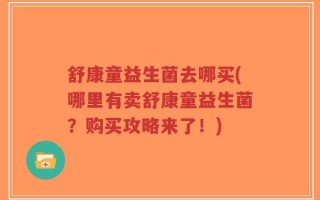 舒康童益生菌去哪买(哪里有卖舒康童益生菌？购买攻略来了！)