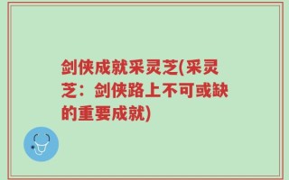 剑侠成就采灵芝(采灵芝：剑侠路上不可或缺的重要成就)