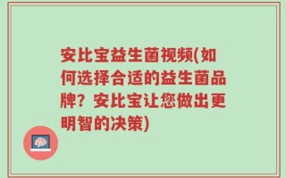 安比宝益生菌视频(如何选择合适的益生菌品牌？安比宝让您做出更明智的决策)