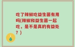 吃了辣椒吃益生菌有用吗(辣椒和益生菌一起吃，是不是真的有益处？)