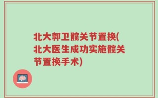 北大郭卫髋关节置换(北大医生成功实施髋关节置换手术)