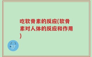 吃软骨素的反应(软骨素对人体的反应和作用)