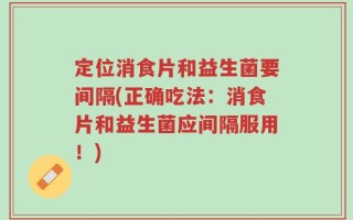 定位消食片和益生菌要间隔(正确吃法：消食片和益生菌应间隔服用！)