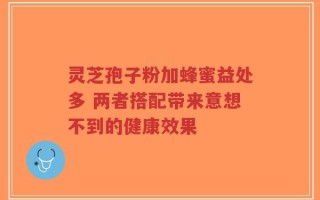 灵芝孢子粉加蜂蜜益处多 两者搭配带来意想不到的健康效果