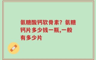 氨糖酸钙软骨素？氨糖钙片多少钱一瓶,一般有多少片