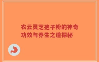 农云灵芝孢子粉的神奇功效与养生之道探秘