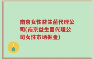 南京女性益生菌代理公司(南京益生菌代理公司女性市场掘金)