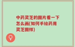 中药灵芝的图片看一下怎么画(如何手绘药用灵芝图样)