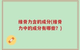 维骨力含的成分(维骨力中的成分有哪些？)