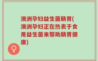 澳洲孕妇益生菌肠胃(澳洲孕妇正在热衷于食用益生菌来帮助肠胃健康)