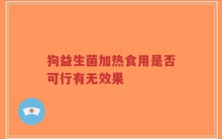 狗益生菌加热食用是否可行有无效果