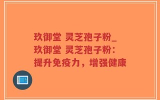 玖御堂 灵芝孢子粉_玖御堂 灵芝孢子粉：提升免疫力，增强健康