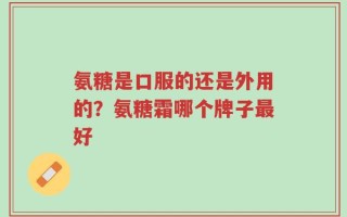 氨糖是口服的还是外用的？氨糖霜哪个牌子最好