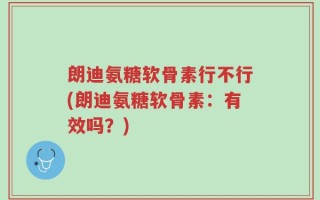 朗迪氨糖软骨素行不行(朗迪氨糖软骨素：有效吗？)
