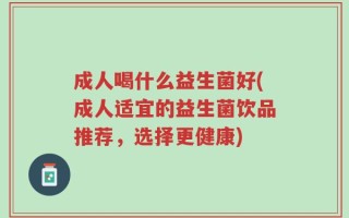 成人喝什么益生菌好(成人适宜的益生菌饮品推荐，选择更健康)