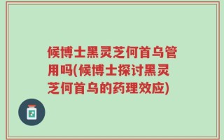 候博士黑灵芝何首乌管用吗(候博士探讨黑灵芝何首乌的药理效应)