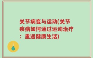 关节病变与运动(关节疾病如何通过运动治疗：重返健康生活)