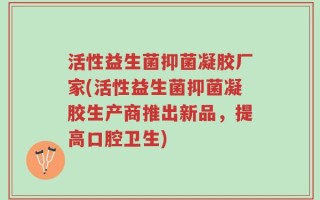 活性益生菌抑菌凝胶厂家(活性益生菌抑菌凝胶生产商推出新品，提高口腔卫生)