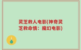 灵芝救人电影(神奇灵芝救命情：魔幻电影)