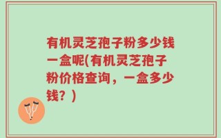 有机灵芝孢子粉多少钱一盒呢(有机灵芝孢子粉价格查询，一盒多少钱？)