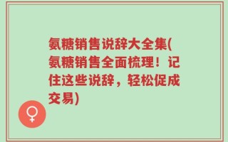 氨糖销售说辞大全集(氨糖销售全面梳理！记住这些说辞，轻松促成交易)