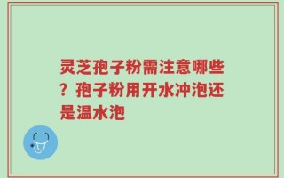 灵芝孢子粉需注意哪些？孢子粉用开水冲泡还是温水泡