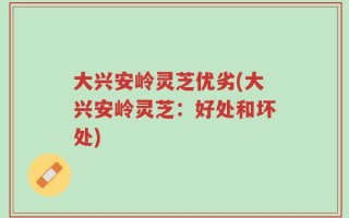 大兴安岭灵芝优劣(大兴安岭灵芝：好处和坏处)