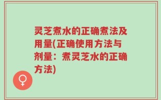 灵芝煮水的正确煮法及用量(正确使用方法与剂量：煮灵芝水的正确方法)