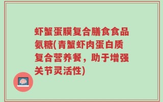 虾蟹蛋膜复合膳食食品氨糖(青蟹虾肉蛋白质复合营养餐，助于增强关节灵活性)