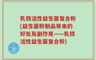 乳铁活性益生菌复合粉(益生菌粉制品带来的好处及副作用——乳铁活性益生菌复合粉)