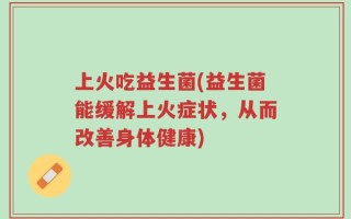 上火吃益生菌(益生菌能缓解上火症状，从而改善身体健康)