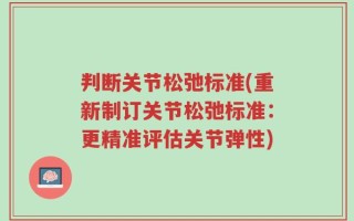 判断关节松弛标准(重新制订关节松弛标准：更精准评估关节弹性)