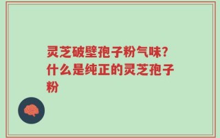 灵芝破壁孢子粉气味？什么是纯正的灵芝孢子粉
