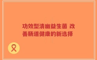 功效型清幽益生菌 改善肠道健康的新选择