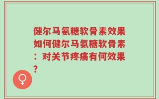 健尔马氨糖软骨素效果如何健尔马氨糖软骨素：对关节疼痛有何效果？