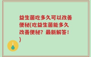 益生菌吃多久可以改善便秘(吃益生菌能多久改善便秘？最新解答！)