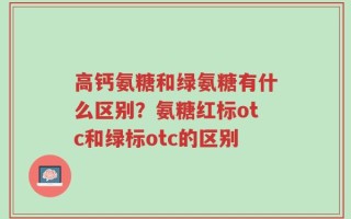 高钙氨糖和绿氨糖有什么区别？氨糖红标otc和绿标otc的区别