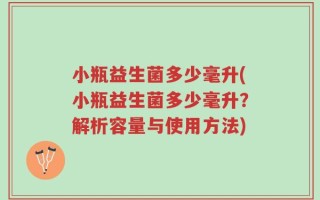 小瓶益生菌多少毫升(小瓶益生菌多少毫升？解析容量与使用方法)