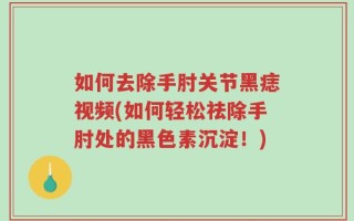 如何去除手肘关节黑痣视频(如何轻松祛除手肘处的黑色素沉淀！)